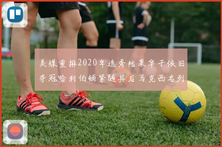 美媒重排2020年选秀结果华子依旧夺冠哈利伯顿紧随其后马克西名列第三