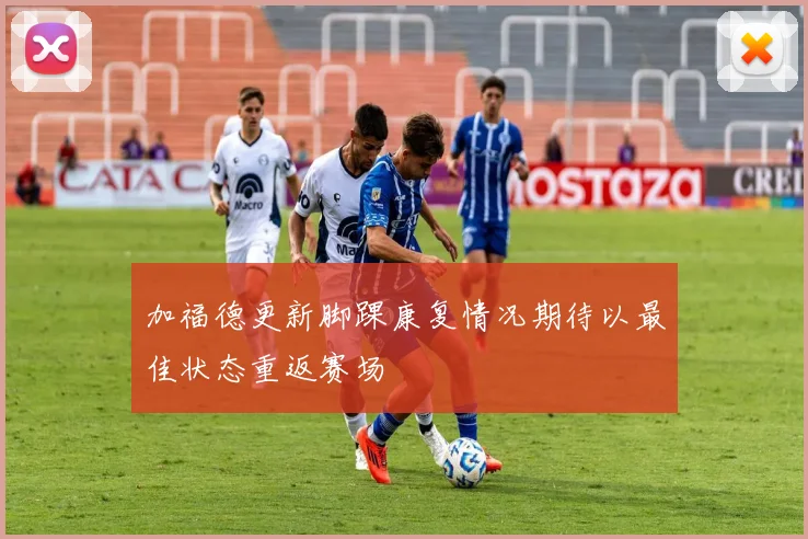 加福德更新脚踝康复情况期待以最佳状态重返赛场