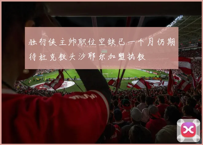 独行侠主帅职位空缺已一个月仍期待杜克教头沙耶尔加盟执教