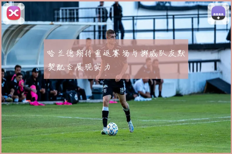 哈兰德期待重返赛场与挪威队友默契配合展现实力